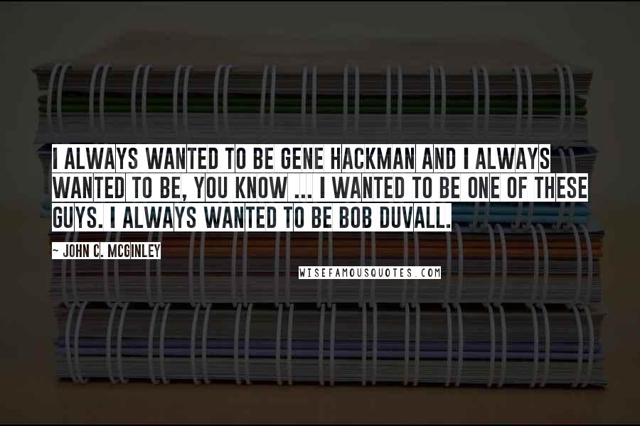 John C. McGinley Quotes: I always wanted to be Gene Hackman and I always wanted to be, you know ... I wanted to be one of these guys. I always wanted to be Bob Duvall.