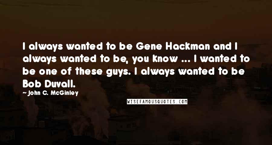 John C. McGinley Quotes: I always wanted to be Gene Hackman and I always wanted to be, you know ... I wanted to be one of these guys. I always wanted to be Bob Duvall.