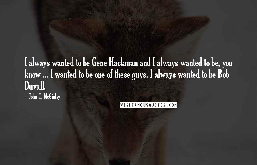 John C. McGinley Quotes: I always wanted to be Gene Hackman and I always wanted to be, you know ... I wanted to be one of these guys. I always wanted to be Bob Duvall.