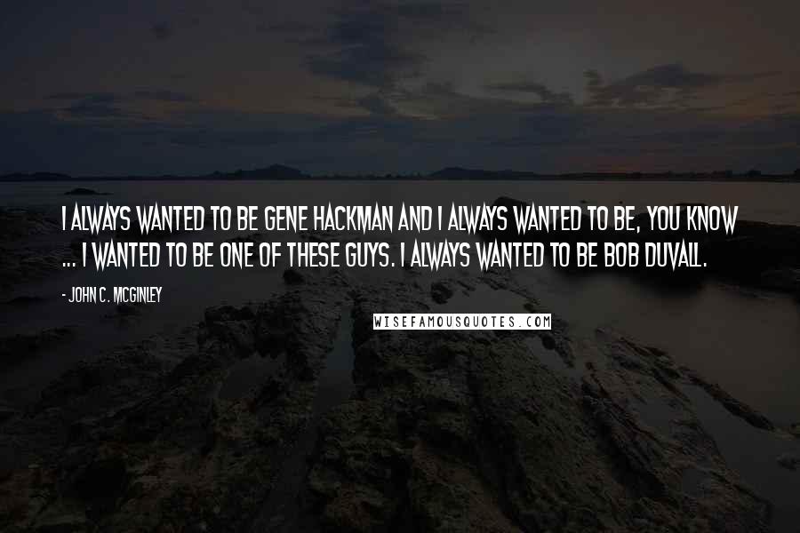 John C. McGinley Quotes: I always wanted to be Gene Hackman and I always wanted to be, you know ... I wanted to be one of these guys. I always wanted to be Bob Duvall.