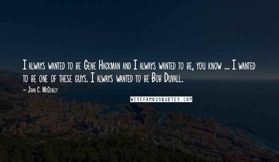 John C. McGinley Quotes: I always wanted to be Gene Hackman and I always wanted to be, you know ... I wanted to be one of these guys. I always wanted to be Bob Duvall.