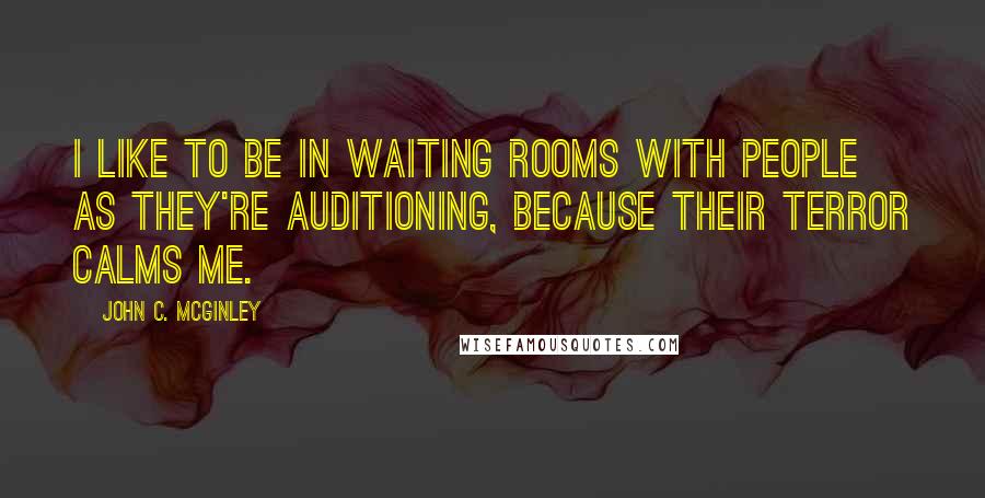 John C. McGinley Quotes: I like to be in waiting rooms with people as they're auditioning, because their terror calms me.