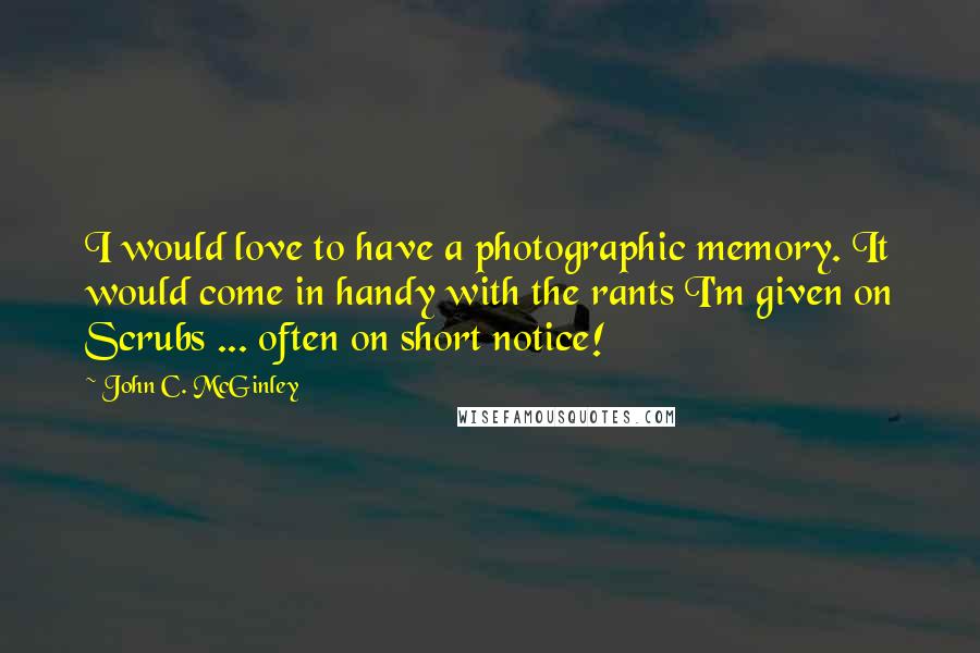 John C. McGinley Quotes: I would love to have a photographic memory. It would come in handy with the rants I'm given on Scrubs ... often on short notice!