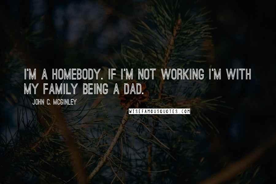 John C. McGinley Quotes: I'm a homebody. If I'm not working I'm with my family being a dad.