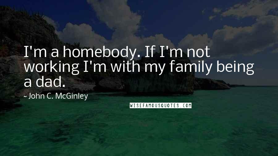 John C. McGinley Quotes: I'm a homebody. If I'm not working I'm with my family being a dad.