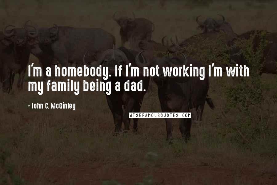 John C. McGinley Quotes: I'm a homebody. If I'm not working I'm with my family being a dad.