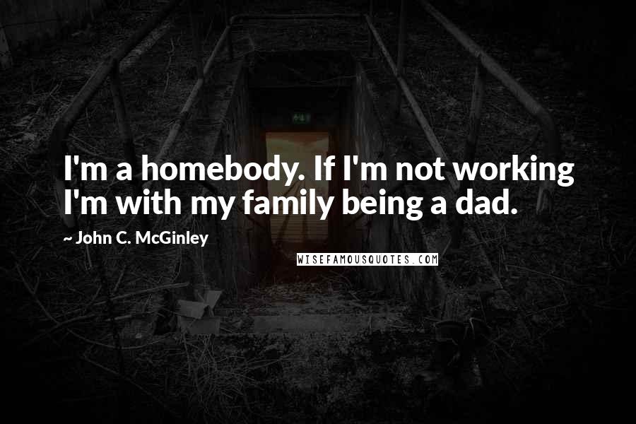John C. McGinley Quotes: I'm a homebody. If I'm not working I'm with my family being a dad.