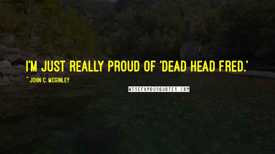 John C. McGinley Quotes: I'm just really proud of 'Dead Head Fred.'
