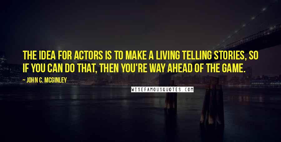 John C. McGinley Quotes: The idea for actors is to make a living telling stories, so if you can do that, then you're way ahead of the game.