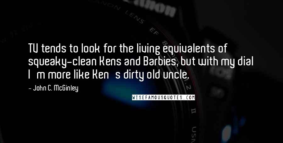 John C. McGinley Quotes: TV tends to look for the living equivalents of squeaky-clean Kens and Barbies, but with my dial I'm more like Ken's dirty old uncle.