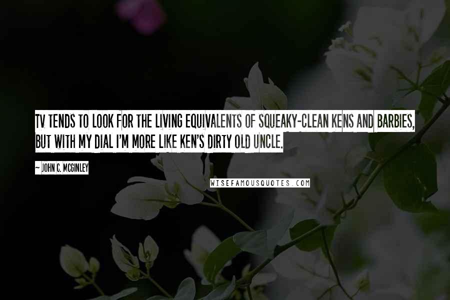 John C. McGinley Quotes: TV tends to look for the living equivalents of squeaky-clean Kens and Barbies, but with my dial I'm more like Ken's dirty old uncle.