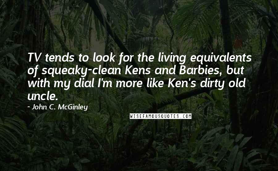 John C. McGinley Quotes: TV tends to look for the living equivalents of squeaky-clean Kens and Barbies, but with my dial I'm more like Ken's dirty old uncle.