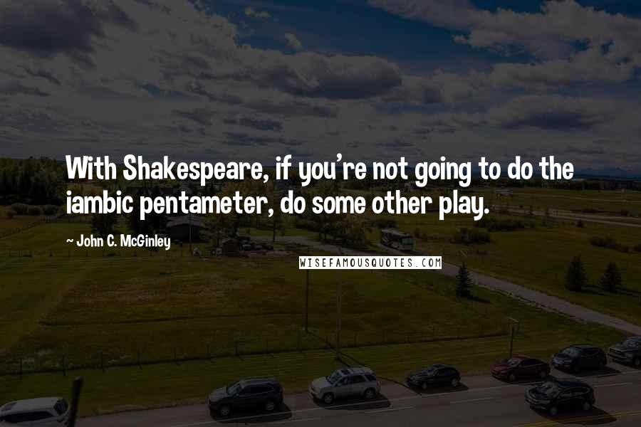 John C. McGinley Quotes: With Shakespeare, if you're not going to do the iambic pentameter, do some other play.