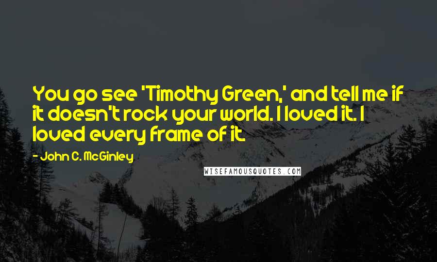 John C. McGinley Quotes: You go see 'Timothy Green,' and tell me if it doesn't rock your world. I loved it. I loved every frame of it.