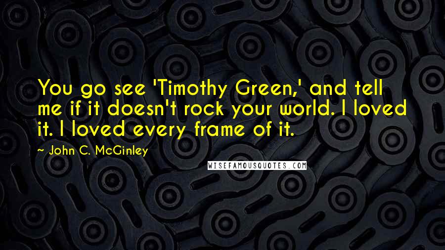 John C. McGinley Quotes: You go see 'Timothy Green,' and tell me if it doesn't rock your world. I loved it. I loved every frame of it.