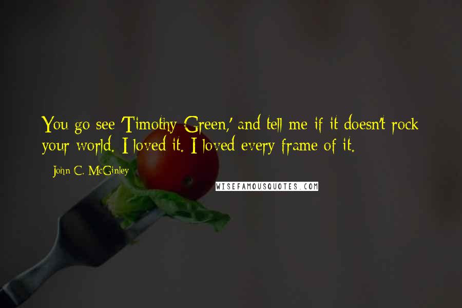 John C. McGinley Quotes: You go see 'Timothy Green,' and tell me if it doesn't rock your world. I loved it. I loved every frame of it.