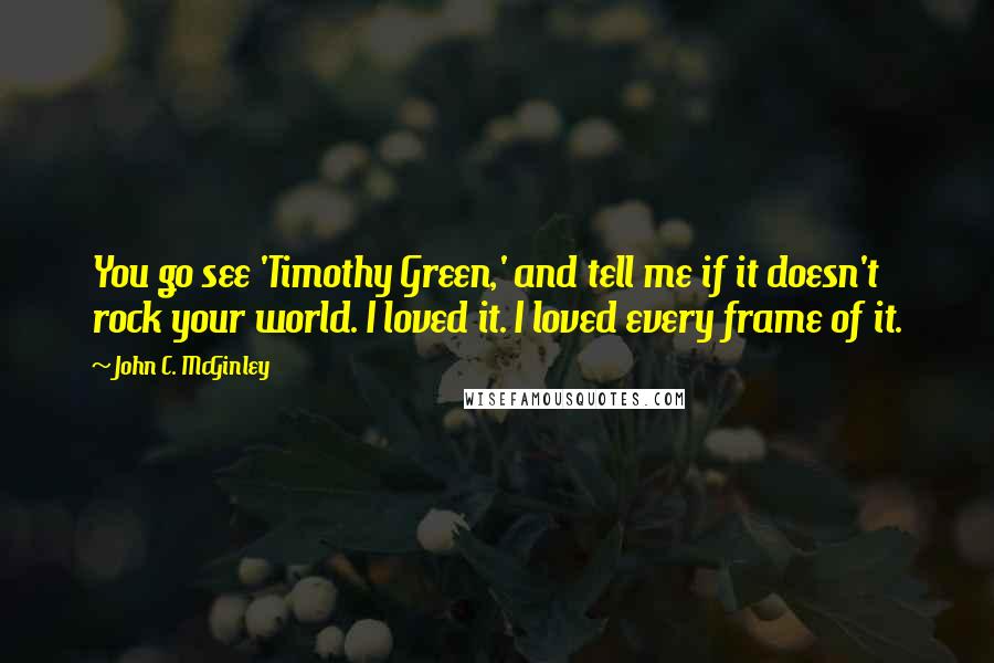 John C. McGinley Quotes: You go see 'Timothy Green,' and tell me if it doesn't rock your world. I loved it. I loved every frame of it.