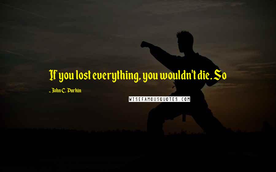 John C. Parkin Quotes: If you lost everything, you wouldn't die. So