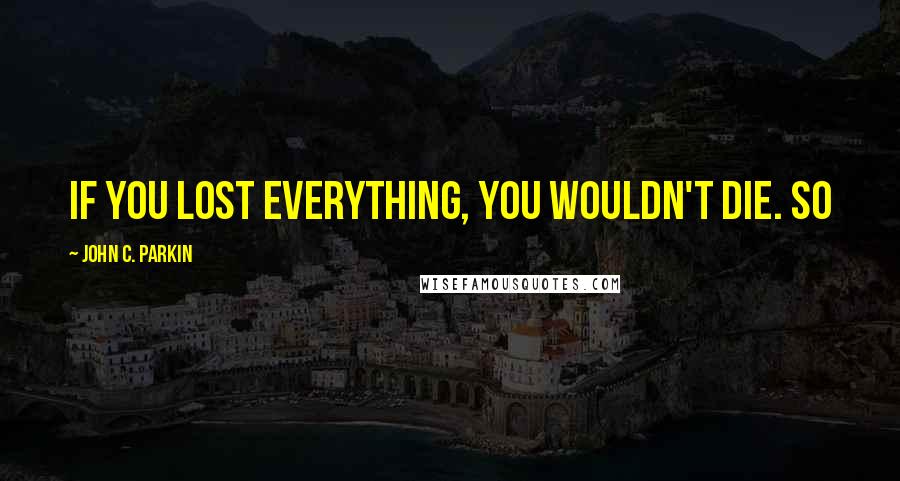 John C. Parkin Quotes: If you lost everything, you wouldn't die. So