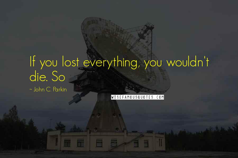 John C. Parkin Quotes: If you lost everything, you wouldn't die. So