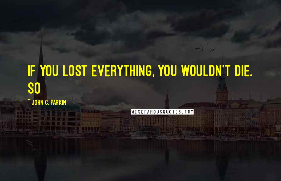 John C. Parkin Quotes: If you lost everything, you wouldn't die. So