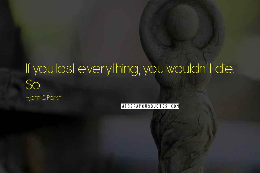 John C. Parkin Quotes: If you lost everything, you wouldn't die. So