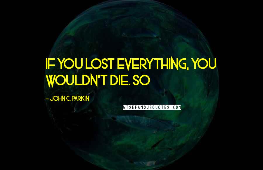 John C. Parkin Quotes: If you lost everything, you wouldn't die. So