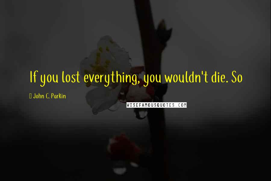 John C. Parkin Quotes: If you lost everything, you wouldn't die. So