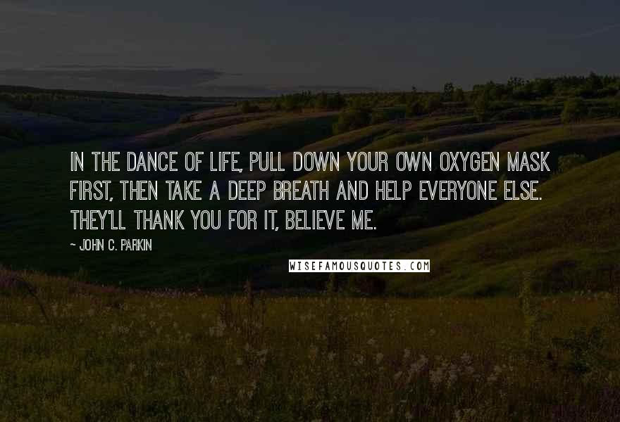 John C. Parkin Quotes: In the dance of life, pull down your own oxygen mask first, then take a deep breath and help everyone else. They'll thank you for it, believe me.