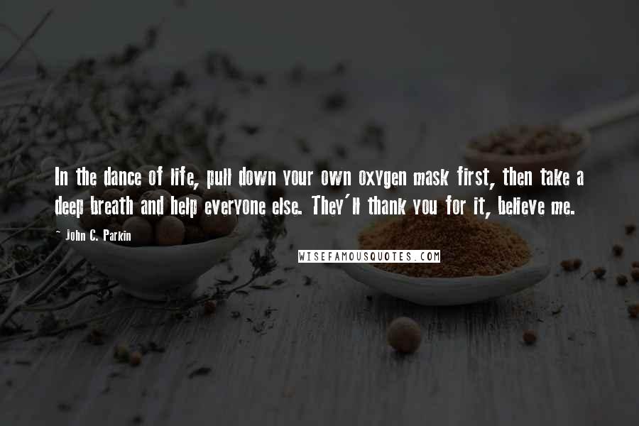 John C. Parkin Quotes: In the dance of life, pull down your own oxygen mask first, then take a deep breath and help everyone else. They'll thank you for it, believe me.