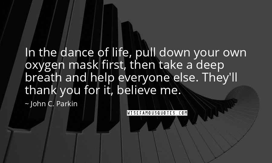 John C. Parkin Quotes: In the dance of life, pull down your own oxygen mask first, then take a deep breath and help everyone else. They'll thank you for it, believe me.