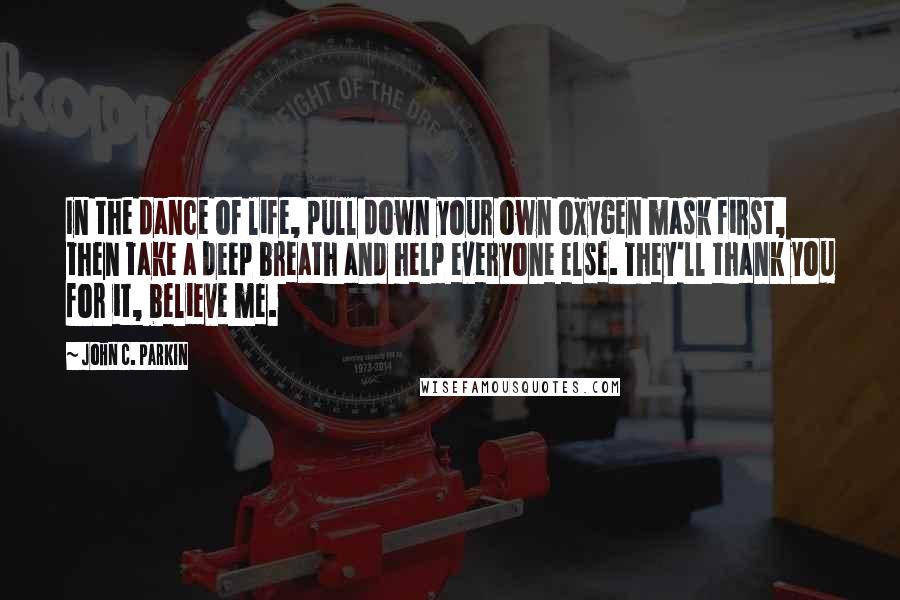 John C. Parkin Quotes: In the dance of life, pull down your own oxygen mask first, then take a deep breath and help everyone else. They'll thank you for it, believe me.