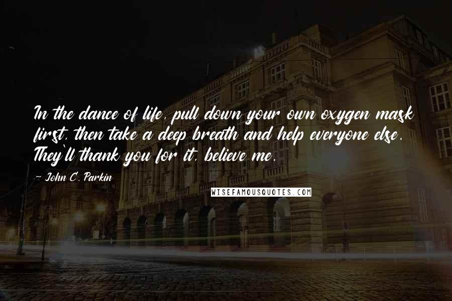 John C. Parkin Quotes: In the dance of life, pull down your own oxygen mask first, then take a deep breath and help everyone else. They'll thank you for it, believe me.