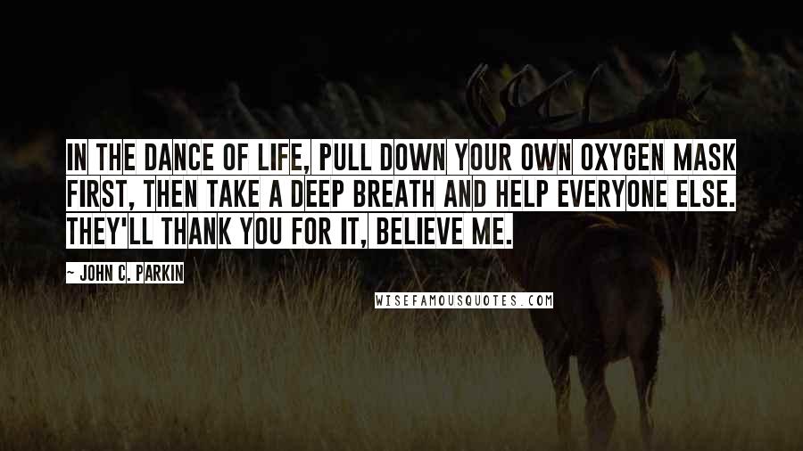 John C. Parkin Quotes: In the dance of life, pull down your own oxygen mask first, then take a deep breath and help everyone else. They'll thank you for it, believe me.