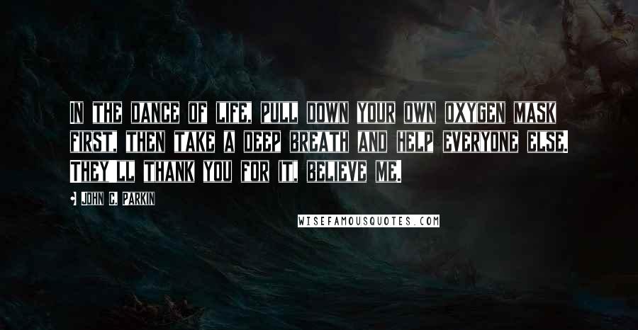 John C. Parkin Quotes: In the dance of life, pull down your own oxygen mask first, then take a deep breath and help everyone else. They'll thank you for it, believe me.