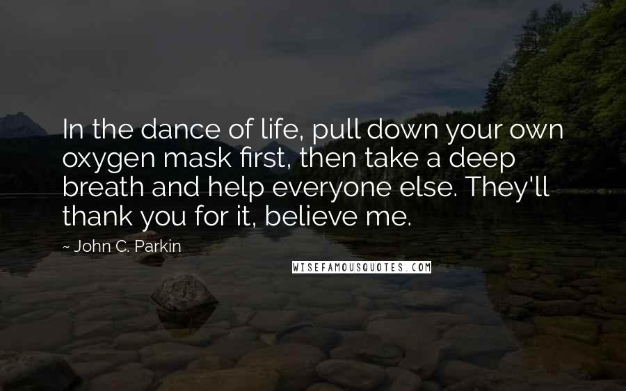 John C. Parkin Quotes: In the dance of life, pull down your own oxygen mask first, then take a deep breath and help everyone else. They'll thank you for it, believe me.