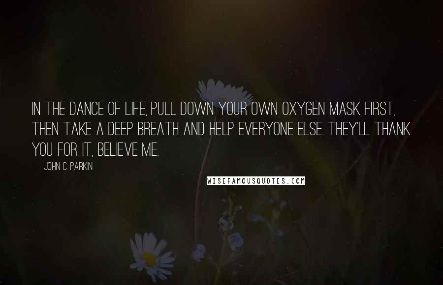 John C. Parkin Quotes: In the dance of life, pull down your own oxygen mask first, then take a deep breath and help everyone else. They'll thank you for it, believe me.