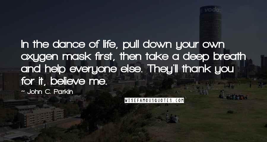 John C. Parkin Quotes: In the dance of life, pull down your own oxygen mask first, then take a deep breath and help everyone else. They'll thank you for it, believe me.