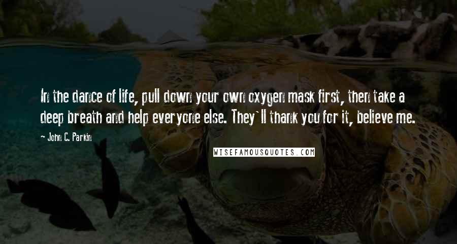 John C. Parkin Quotes: In the dance of life, pull down your own oxygen mask first, then take a deep breath and help everyone else. They'll thank you for it, believe me.