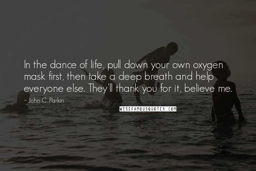 John C. Parkin Quotes: In the dance of life, pull down your own oxygen mask first, then take a deep breath and help everyone else. They'll thank you for it, believe me.