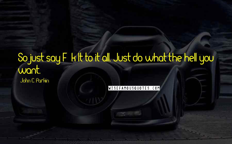 John C. Parkin Quotes: So just say F**k It to it all. Just do what the hell you want.