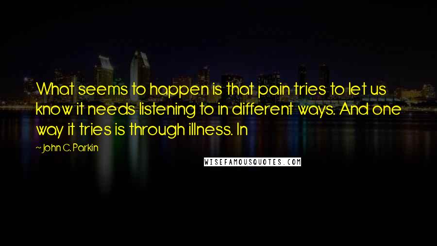 John C. Parkin Quotes: What seems to happen is that pain tries to let us know it needs listening to in different ways. And one way it tries is through illness. In