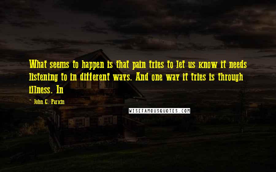 John C. Parkin Quotes: What seems to happen is that pain tries to let us know it needs listening to in different ways. And one way it tries is through illness. In