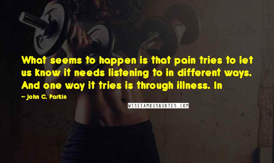 John C. Parkin Quotes: What seems to happen is that pain tries to let us know it needs listening to in different ways. And one way it tries is through illness. In