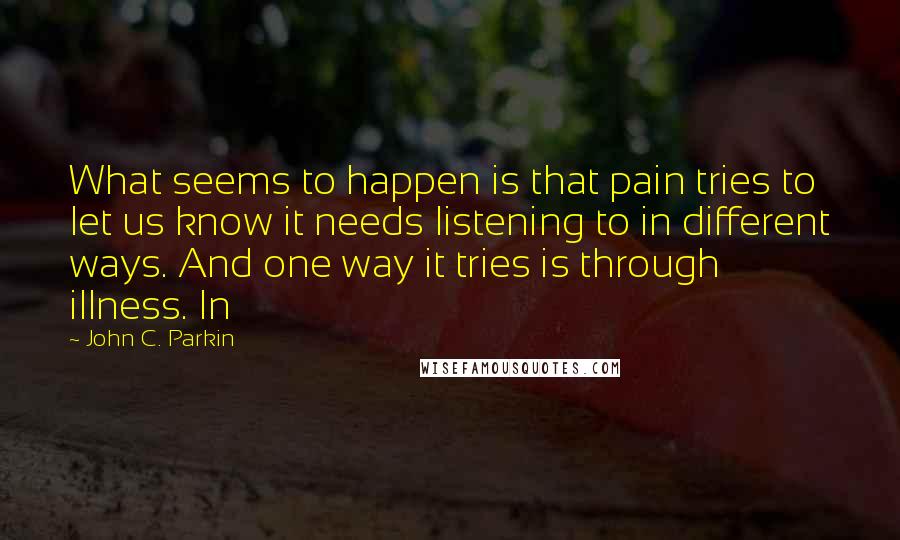 John C. Parkin Quotes: What seems to happen is that pain tries to let us know it needs listening to in different ways. And one way it tries is through illness. In