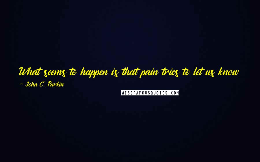 John C. Parkin Quotes: What seems to happen is that pain tries to let us know it needs listening to in different ways. And one way it tries is through illness. In