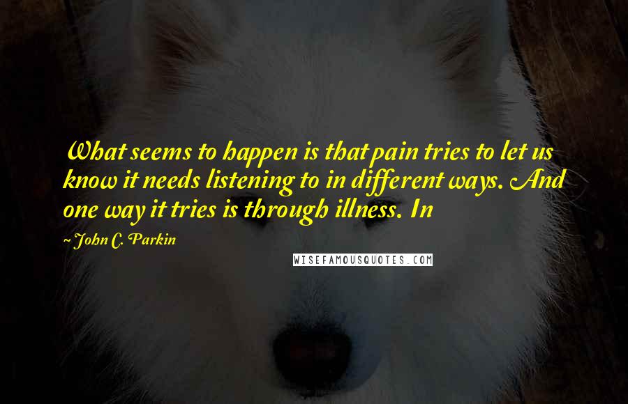 John C. Parkin Quotes: What seems to happen is that pain tries to let us know it needs listening to in different ways. And one way it tries is through illness. In