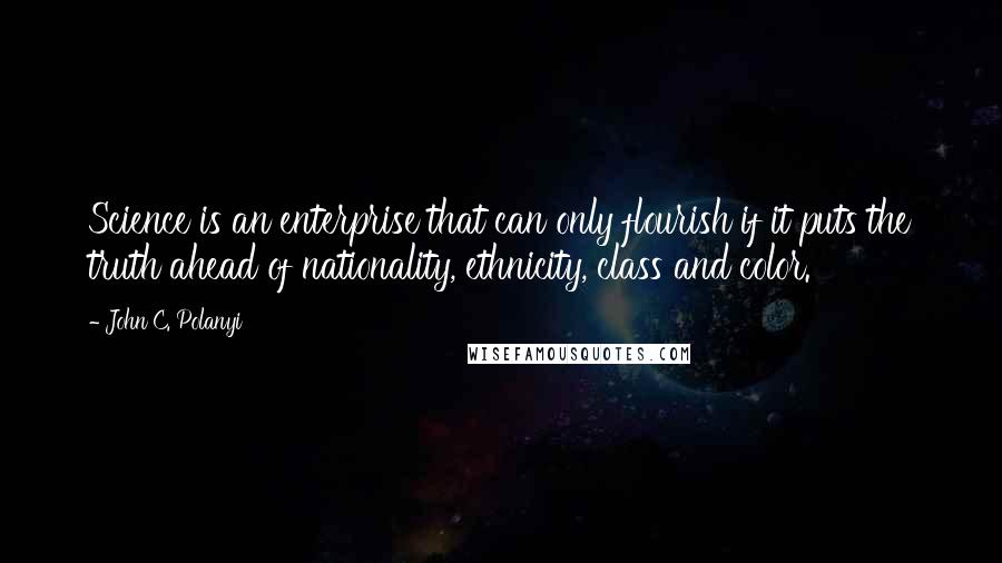 John C. Polanyi Quotes: Science is an enterprise that can only flourish if it puts the truth ahead of nationality, ethnicity, class and color.