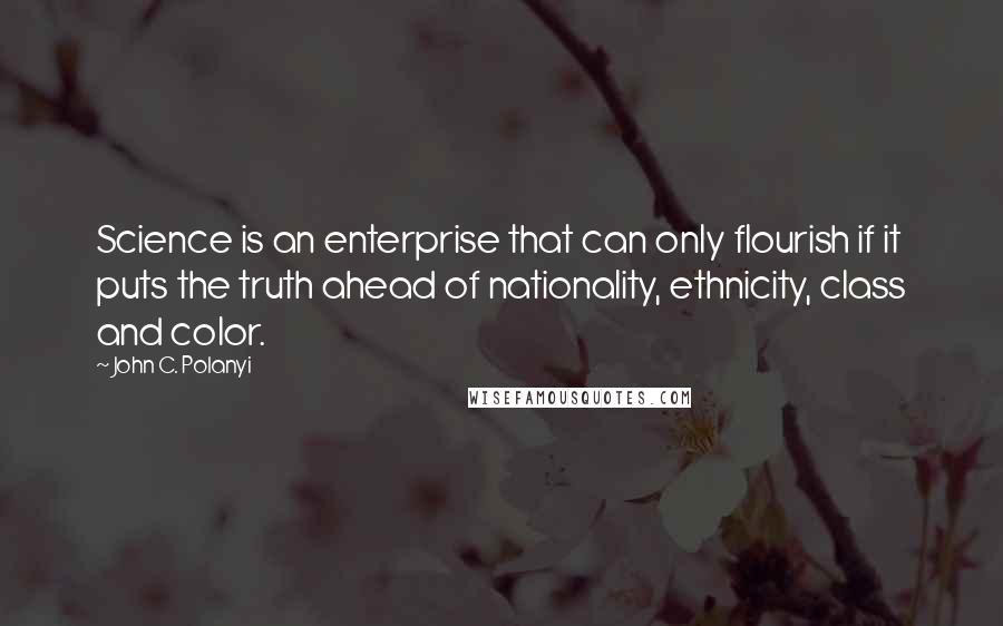 John C. Polanyi Quotes: Science is an enterprise that can only flourish if it puts the truth ahead of nationality, ethnicity, class and color.