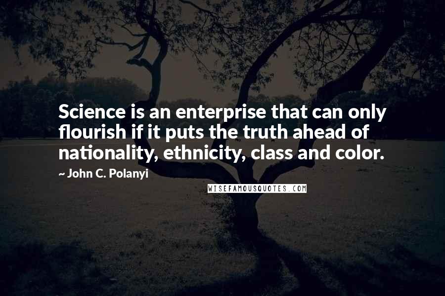 John C. Polanyi Quotes: Science is an enterprise that can only flourish if it puts the truth ahead of nationality, ethnicity, class and color.